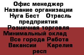 Офис-менеджер › Название организации ­ Нуга Бест › Отрасль предприятия ­ Розничная торговля › Минимальный оклад ­ 1 - Все города Работа » Вакансии   . Карелия респ.